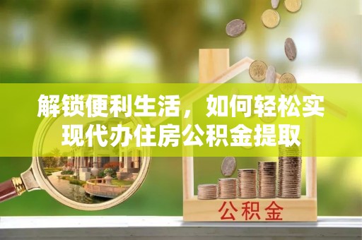 阳高解锁便利生活，如何轻松实现代办住房公积金提取