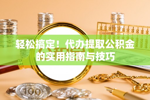 阳高轻松搞定！代办提取公积金的实用指南与技巧