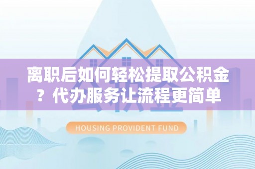 阳高离职后如何轻松提取公积金？代办服务让流程更简单