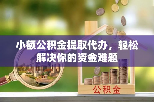 阳高小额公积金提取代办，轻松解决你的资金难题