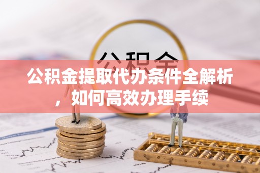 阳高公积金提取代办条件全解析，如何高效办理手续