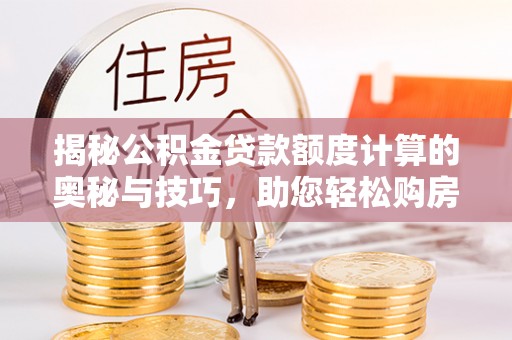 阳高揭秘公积金贷款额度计算的奥秘与技巧，助您轻松购房