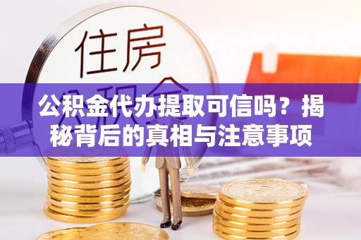 阳高公积金代办提取可信吗？揭秘背后的真相与注意事项