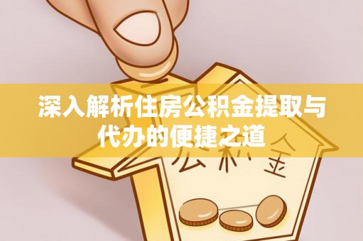 阳高深入解析住房公积金提取与代办的便捷之道