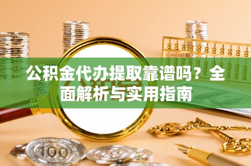 阳高公积金代办提取靠谱吗？全面解析与实用指南