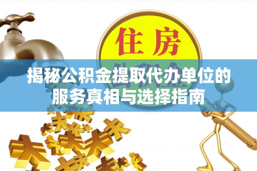 阳高揭秘公积金提取代办单位的服务真相与选择指南