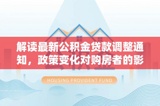 阳高解读最新公积金贷款调整通知，政策变化对购房者的影响与应对策略