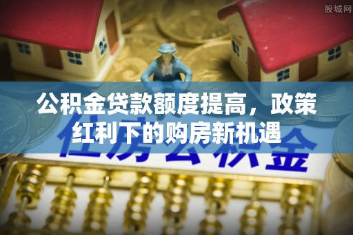 阳高公积金贷款额度提高，政策红利下的购房新机遇