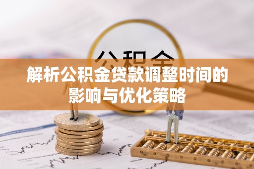 阳高解析公积金贷款调整时间的影响与优化策略