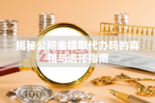 阳高揭秘公积金提取代办吗的真相与选择指南