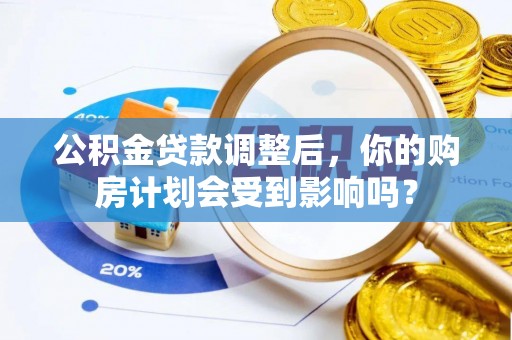 阳高公积金贷款调整后，你的购房计划会受到影响吗？