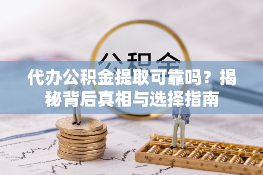 阳高代办公积金提取可靠吗？揭秘背后真相与选择指南