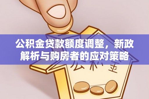 阳高公积金贷款额度调整，新政解析与购房者的应对策略
