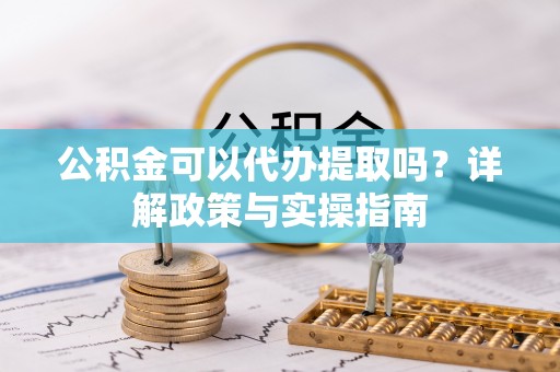 阳高公积金可以代办提取吗？详解政策与实操指南