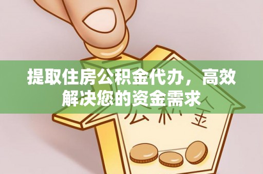 阳高提取住房公积金代办，高效解决您的资金需求