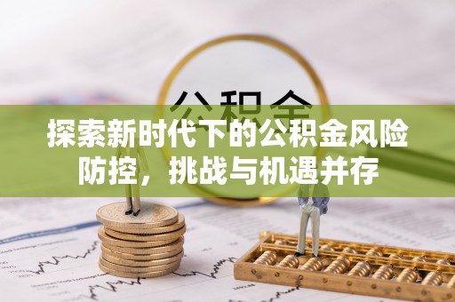 阳高探索新时代下的公积金风险防控，挑战与机遇并存