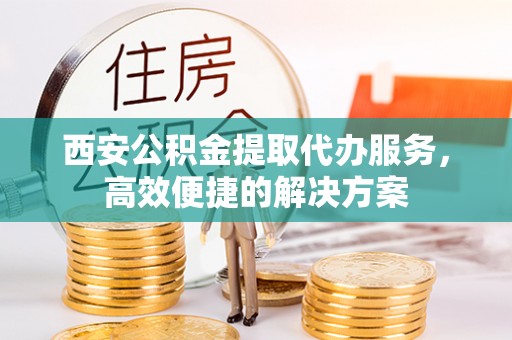 阳高西安公积金提取代办服务，高效便捷的解决方案