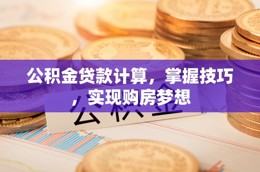 阳高公积金贷款计算，掌握技巧，实现购房梦想