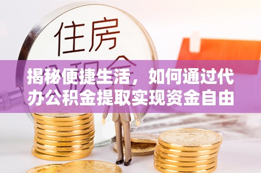 阳高揭秘便捷生活，如何通过代办公积金提取实现资金自由