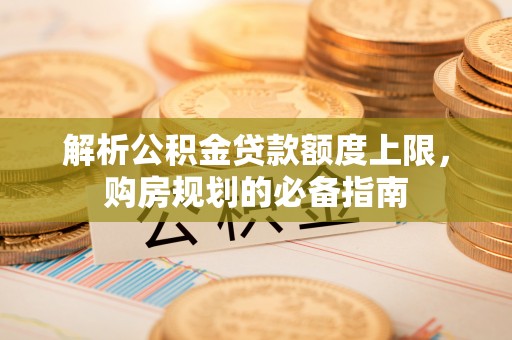 阳高解析公积金贷款额度上限，购房规划的必备指南