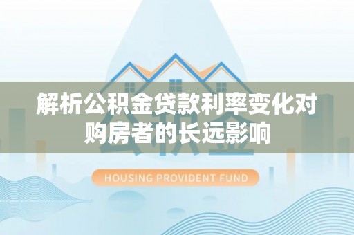 阳高解析公积金贷款利率变化对购房者的长远影响