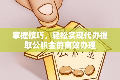 阳高掌握技巧，轻松实现代办提取公积金的高效办理