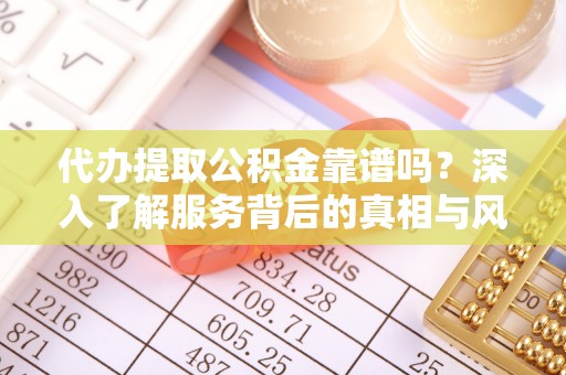 阳高代办提取公积金靠谱吗？深入了解服务背后的真相与风险