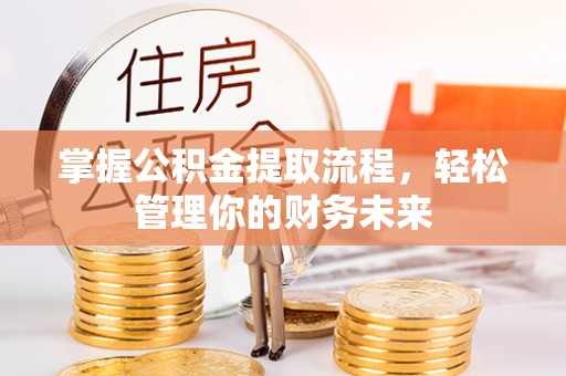 阳高掌握公积金提取流程，轻松管理你的财务未来