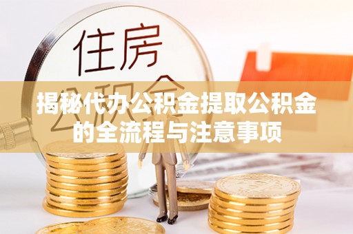 阳高揭秘代办公积金提取公积金的全流程与注意事项