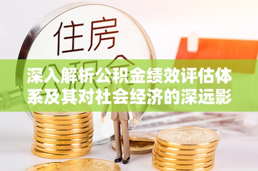 阳高深入解析公积金绩效评估体系及其对社会经济的深远影响
