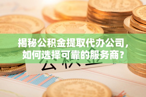 阳高揭秘公积金提取代办公司，如何选择可靠的服务商？