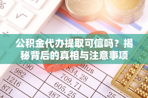 阳高公积金代办提取可信吗？揭秘背后的真相与注意事项
