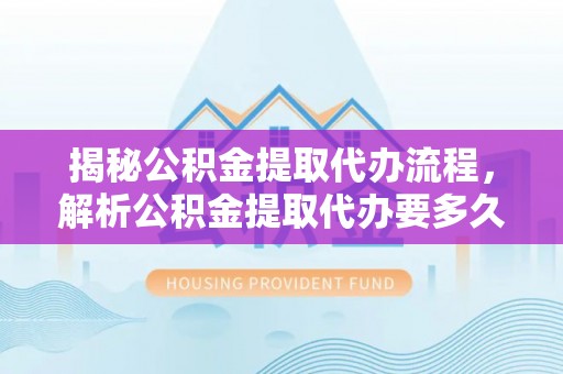 阳高揭秘公积金提取代办流程，解析公积金提取代办要多久的真相