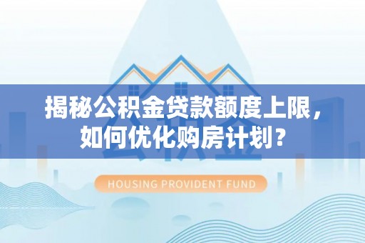 阳高揭秘公积金贷款额度上限，如何优化购房计划？