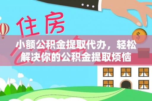 阳高小额公积金提取代办，轻松解决你的公积金提取烦恼