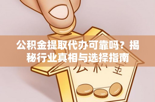 阳高公积金提取代办可靠吗？揭秘行业真相与选择指南