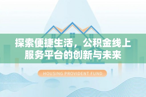 阳高探索便捷生活，公积金线上服务平台的创新与未来