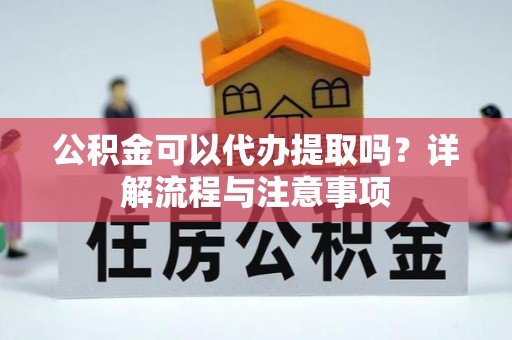阳高公积金可以代办提取吗？详解流程与注意事项