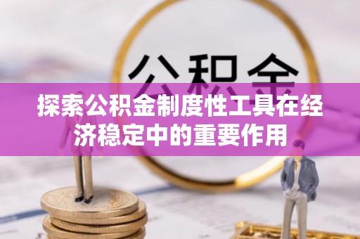 阳高探索公积金制度性工具在经济稳定中的重要作用