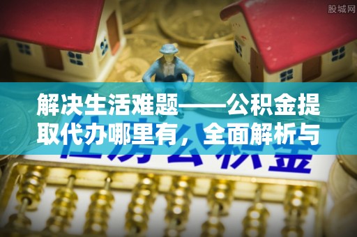 阳高解决生活难题——公积金提取代办哪里有，全面解析与服务推荐