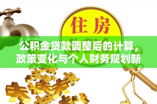 阳高公积金贷款调整后的计算，政策变化与个人财务规划新思路