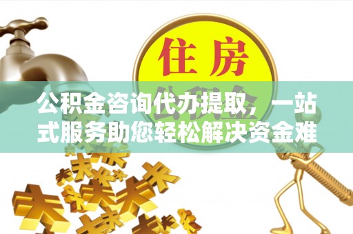阳高公积金咨询代办提取，一站式服务助您轻松解决资金难题