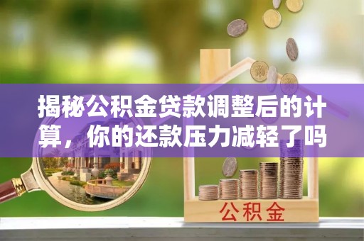 阳高揭秘公积金贷款调整后的计算，你的还款压力减轻了吗？