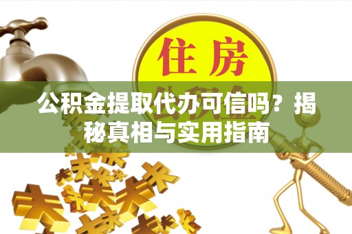 阳高公积金提取代办可信吗？揭秘真相与实用指南