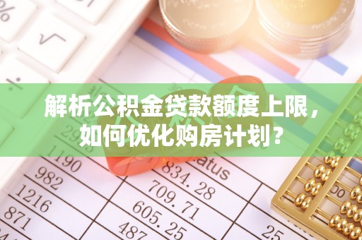 阳高解析公积金贷款额度上限，如何优化购房计划？