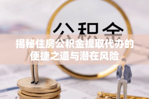 阳高揭秘住房公积金提取代办的便捷之道与潜在风险