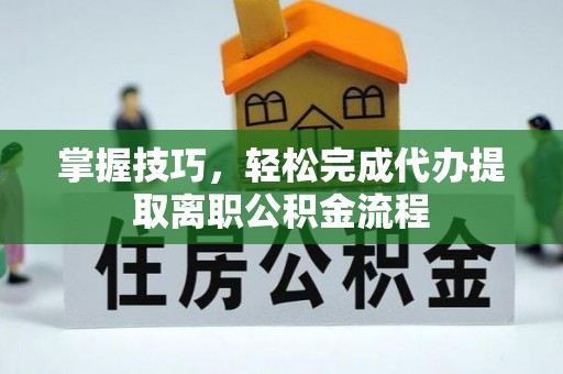 阳高掌握技巧，轻松完成代办提取离职公积金流程