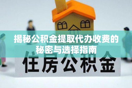 阳高揭秘公积金提取代办收费的秘密与选择指南