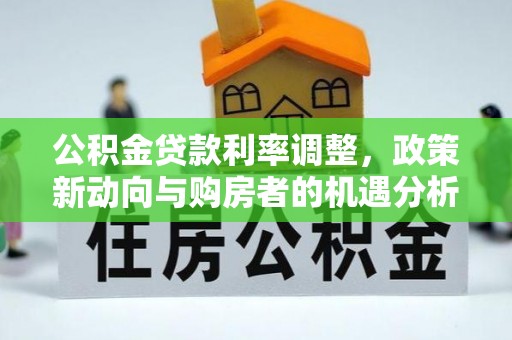 阳高公积金贷款利率调整，政策新动向与购房者的机遇分析