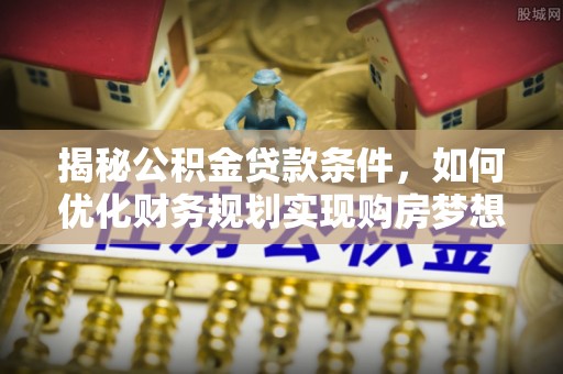 阳高揭秘公积金贷款条件，如何优化财务规划实现购房梦想